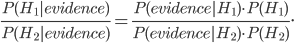 \frac{P(H_1|evidence)}{P(H_2|evidence)} = \frac{P(evidence|H_1)\cdot P(H_1)}{P(evidence|H_2)\cdot P(H_2)}.
